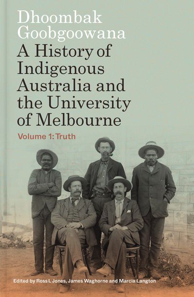 Dhoombak Goobgoowana: A History of Indigenous Australia and the University of Melbourne - Volume 1: Truth