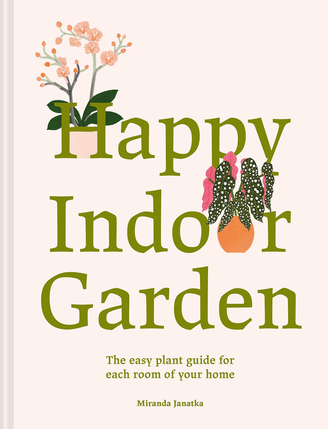 Happy Indoor Garden: An Easy Plant Guide for Each Room of Your Home