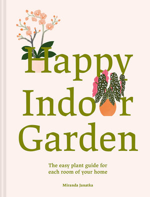 Happy Indoor Garden: An Easy Plant Guide for Each Room of Your Home