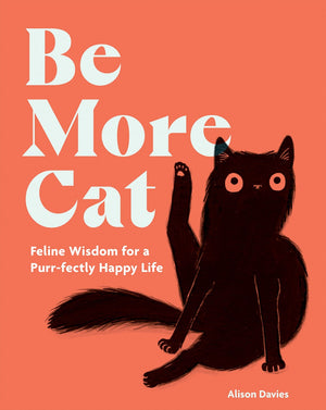 Be More Cat: Feline Wisdom for a Purr-fectly Happy Life