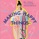 Making Happy Things: 20+ Joyful and Sustainable Sewing Projects