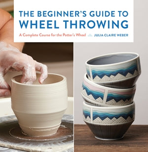Beginner's Guide to Wheel Throwing: A Complete Course for the Potter's Wheel