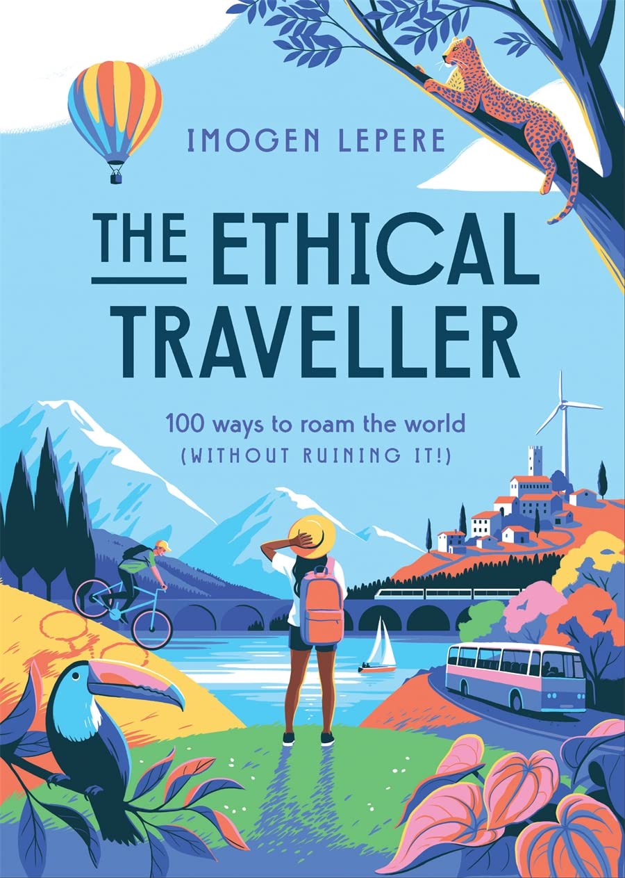 Ethical Traveller: 100 Ways to Roam the World (Without Ruining It!)