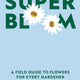 Super Bloom: A Field Guide to Flowers for Every Gardener